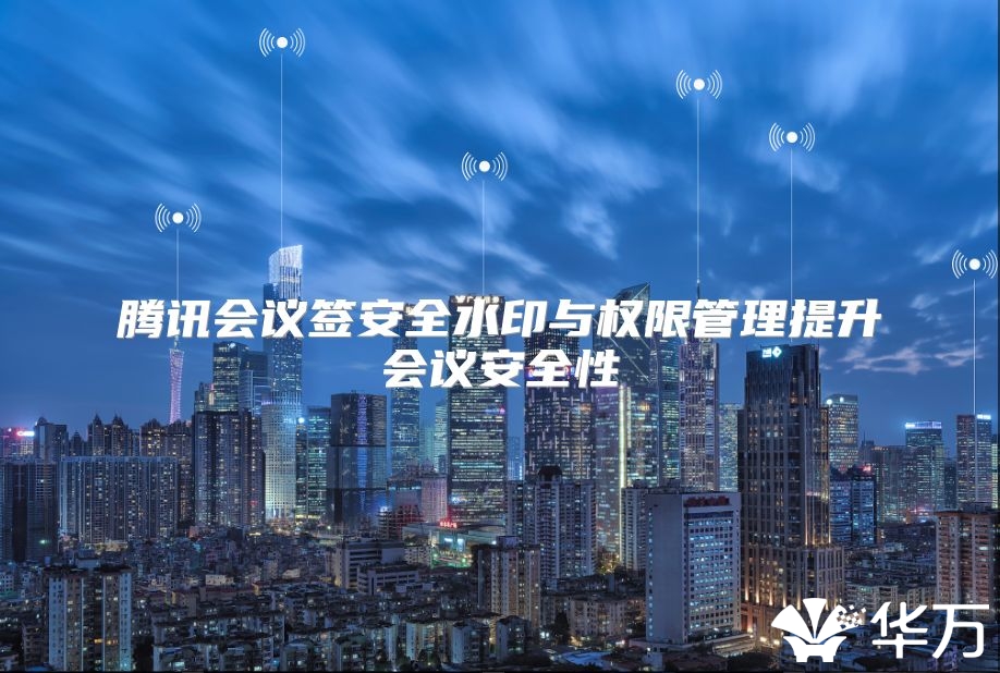 腾讯会议签安全水印与权限管理提升会议安全性