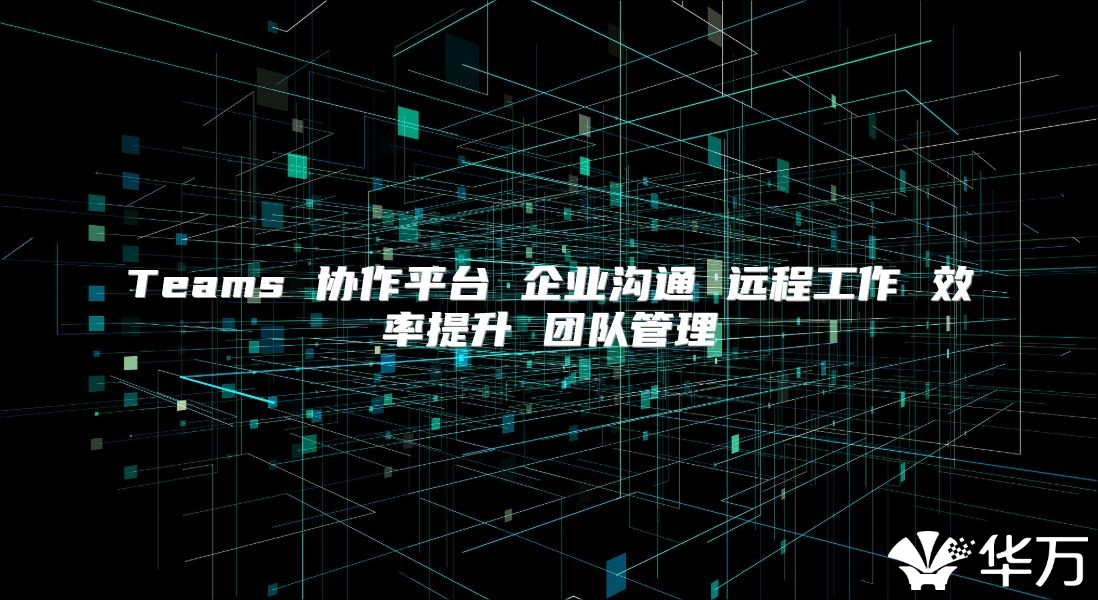 Teams 协作平台 企业沟通 远程工作 效率提升 团队管理