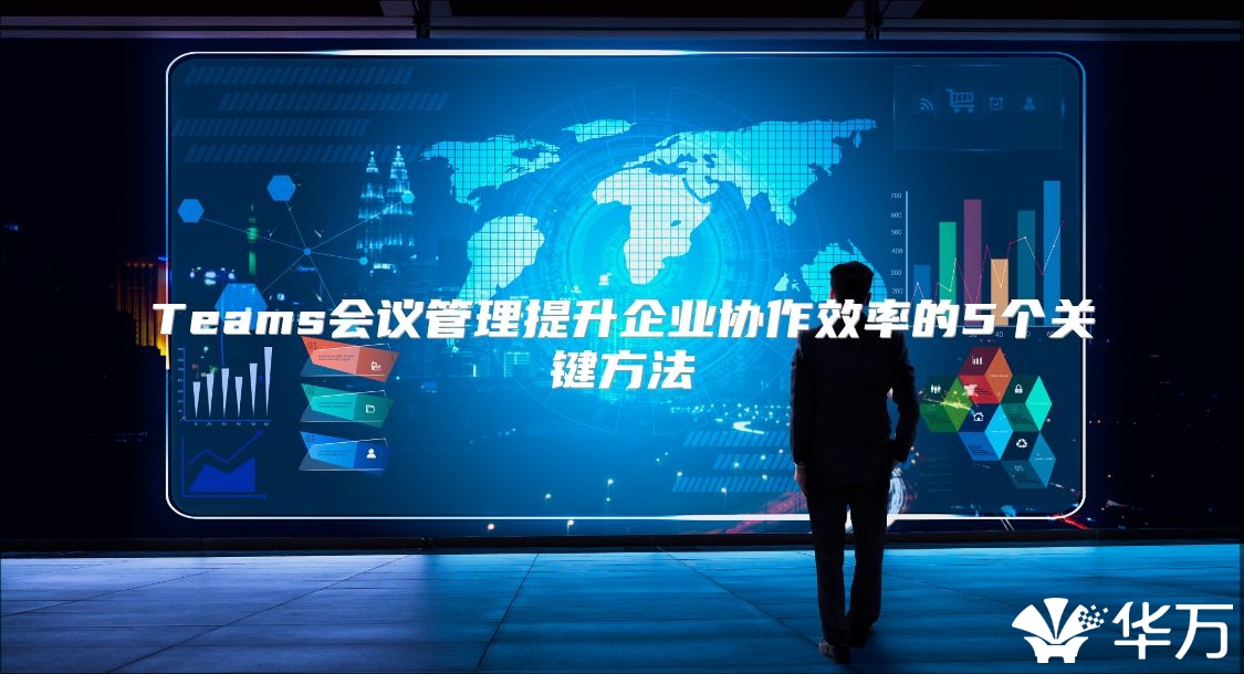 Teams会议管理提升企业协作效率的5个关键方法
