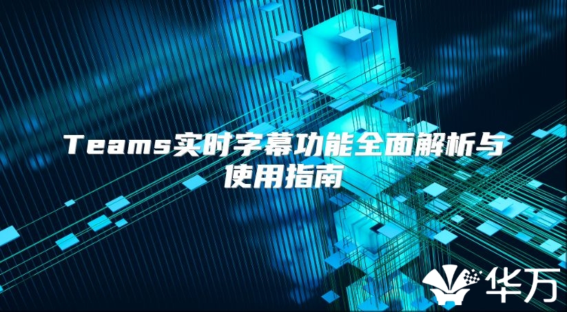 Teams实时字幕功能全面解析与使用指南