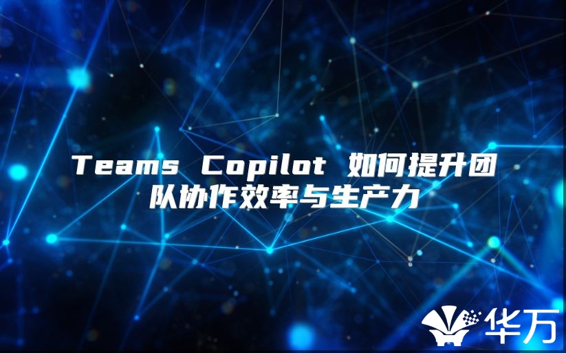 Teams Copilot 如何提升团队协作效率与生产力