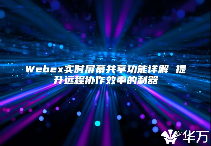 Webex实时屏幕共享功能详解 提升远程协作效率的利器