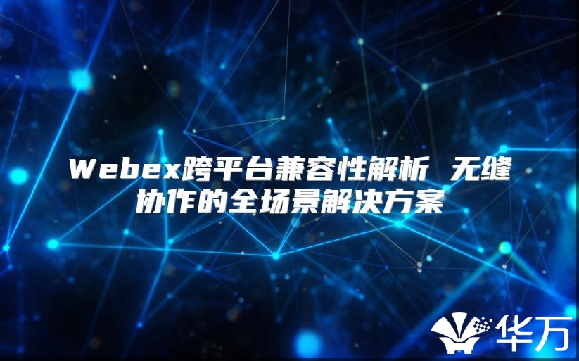 Webex跨平台兼容性解析 无缝协作的全场景解决方案
