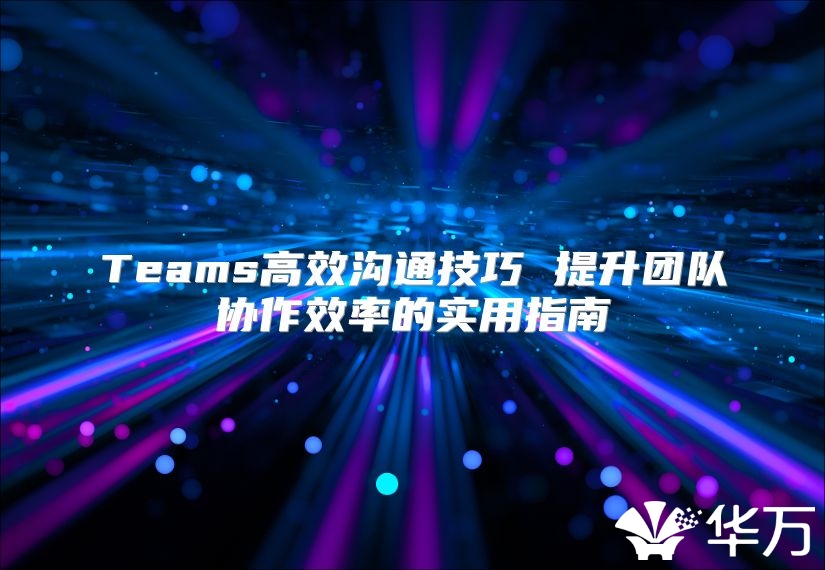 Teams高效沟通技巧 提升团队协作效率的实用指南