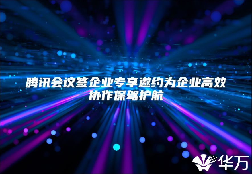 腾讯会议签企业专享邀约为企业高效协作保驾护航