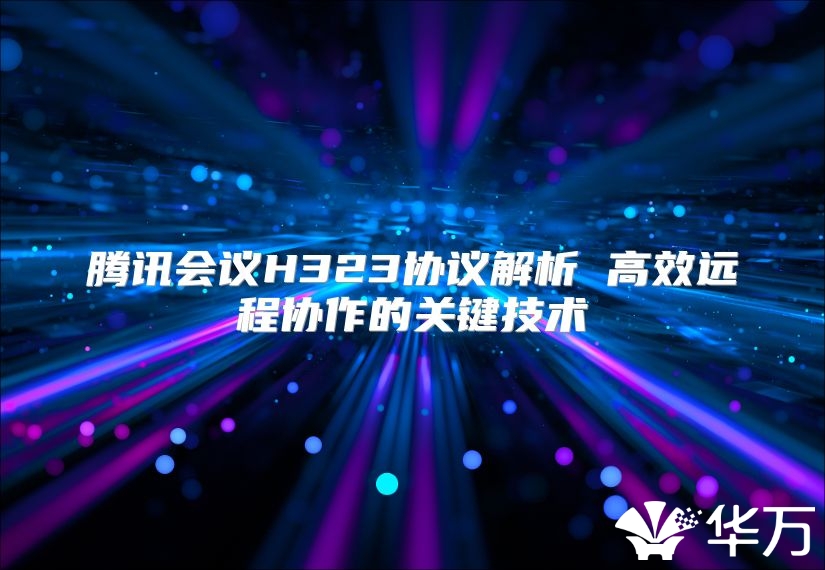 腾讯会议H323协议解析 高效远程协作的关键技术