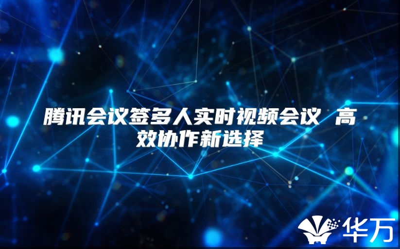 腾讯会议签多人实时视频会议 高效协作新选择