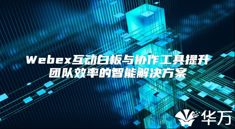 Webex互动白板与协作工具提升团队效率的智能解决方案