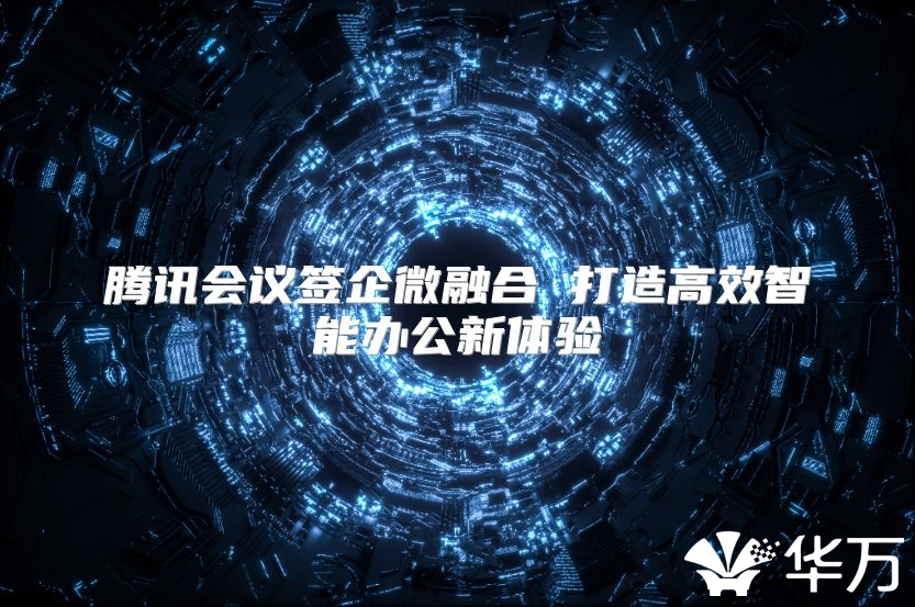 腾讯会议签企微融合 打造高效智能办公新体验