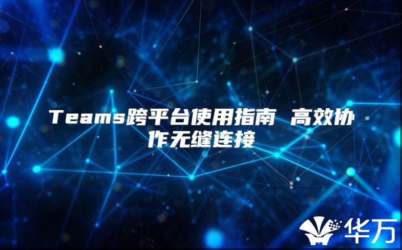 Teams跨平台使用指南 高效协作无缝连接