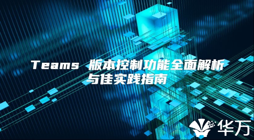 Teams 版本控制功能全面解析与佳实践指南