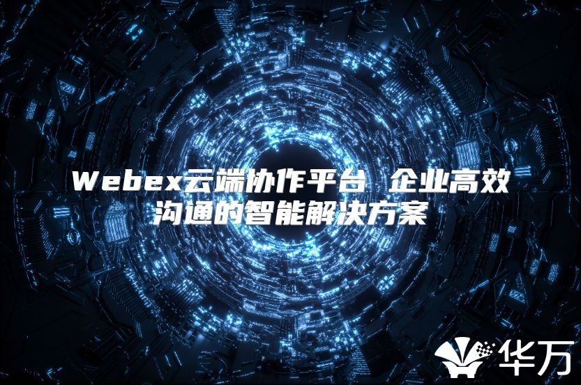 Webex云端协作平台 企业高效沟通的智能解决方案