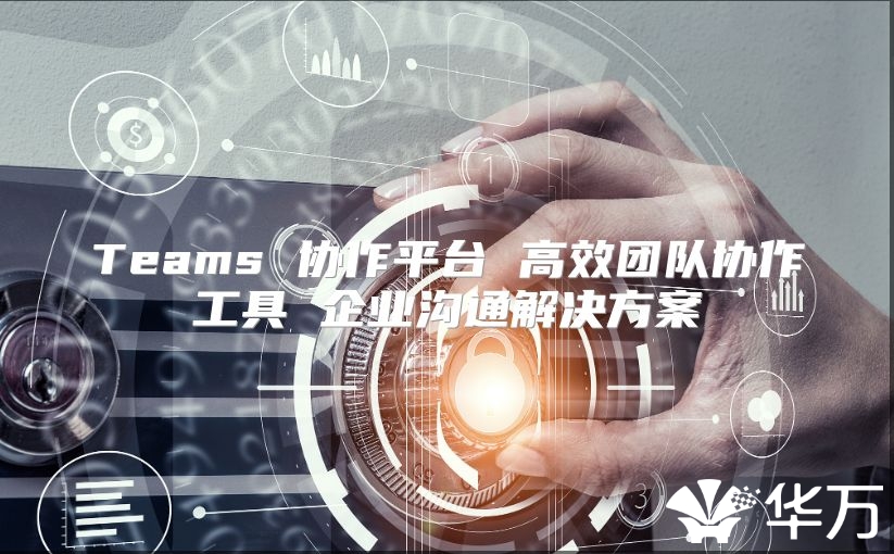 Teams 协作平台 高效团队协作工具 企业沟通解决方案