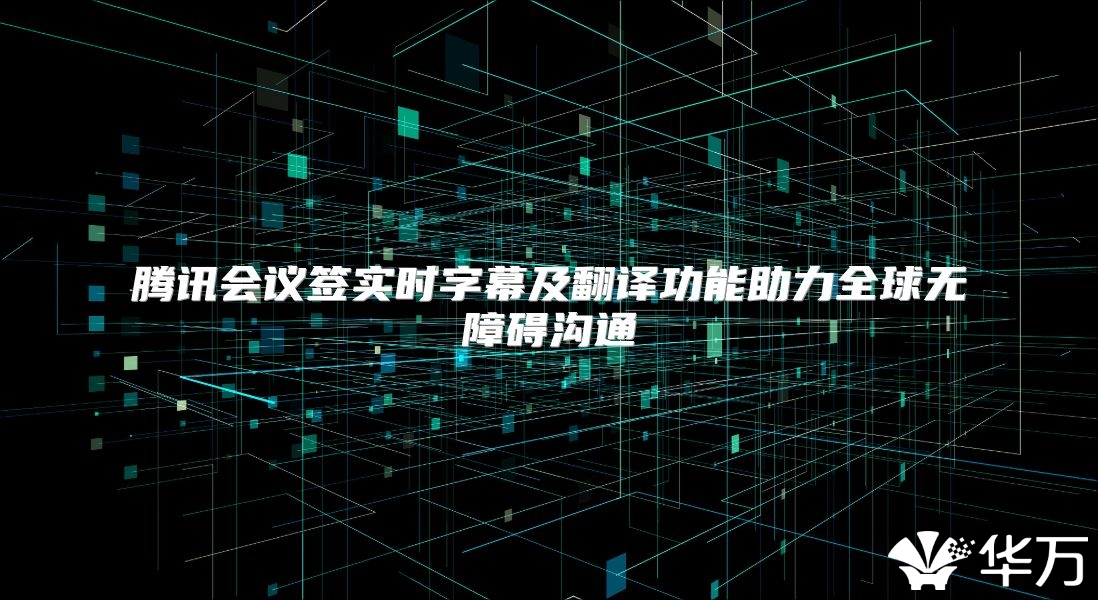 腾讯会议签实时字幕及翻译功能助力全球无障碍沟通
