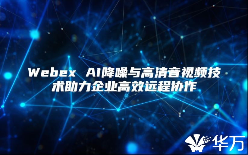Webex AI降噪与高清音视频技术助力企业高效远程协作