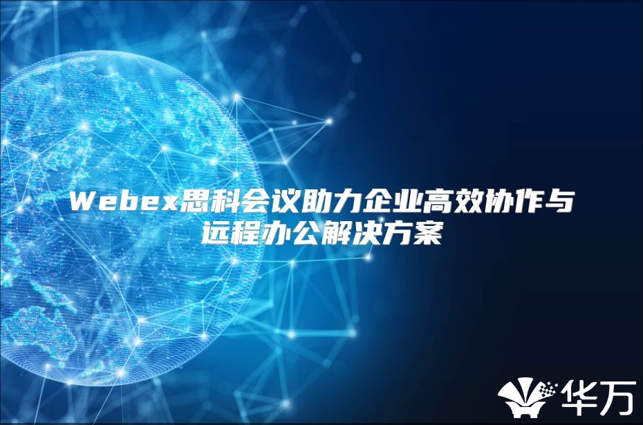 Webex思科会议助力企业高效协作与远程办公解决方案
