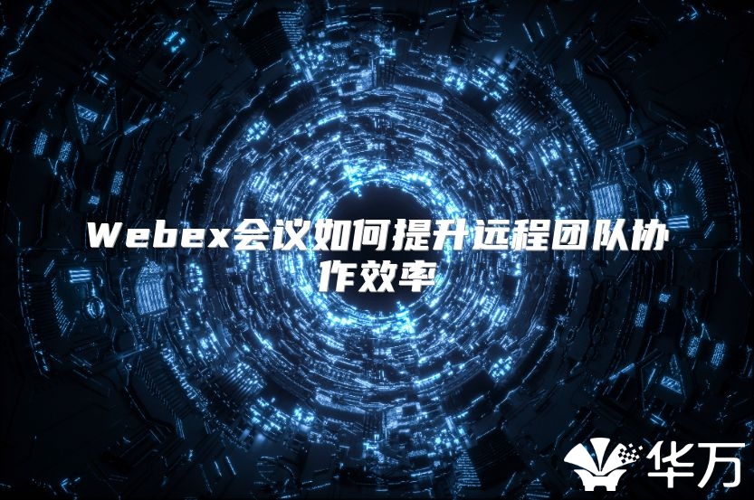 Webex会议如何提升远程团队协作效率