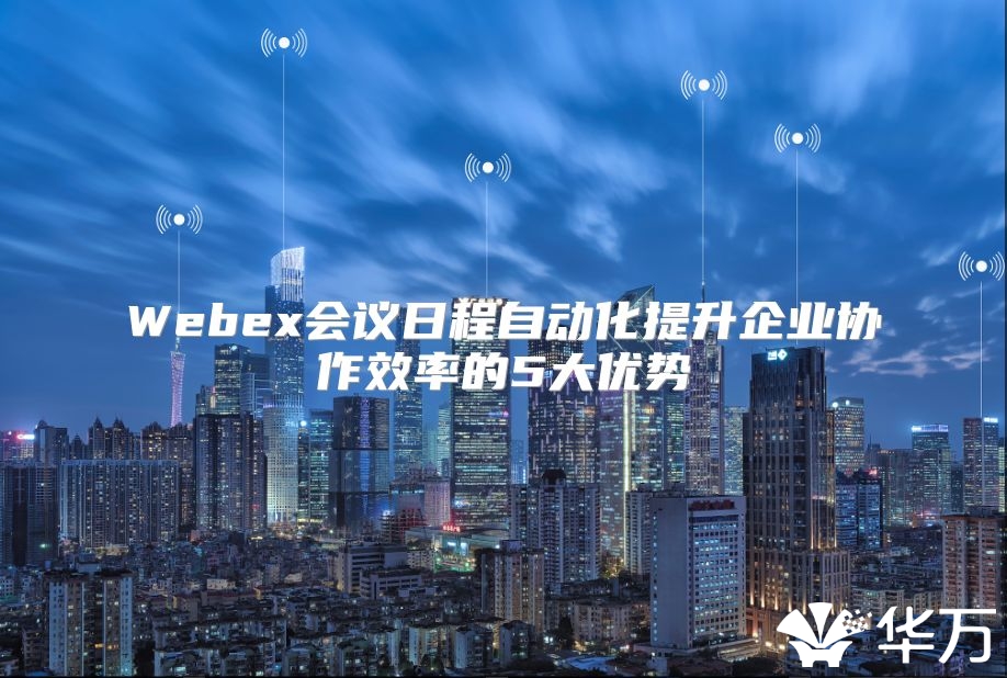 Webex会议日程自动化提升企业协作效率的5大优势