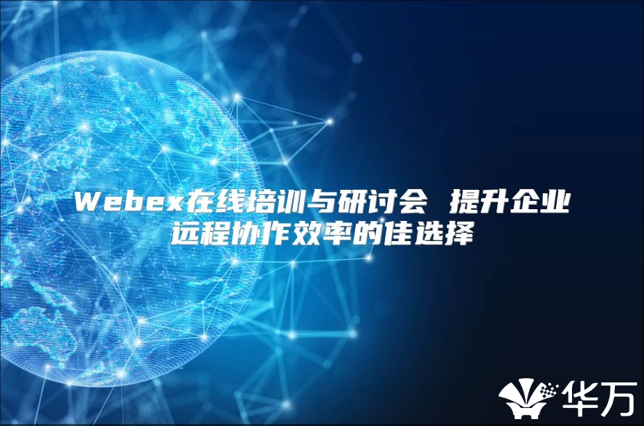 Webex在线培训与研讨会 提升企业远程协作效率的佳选择