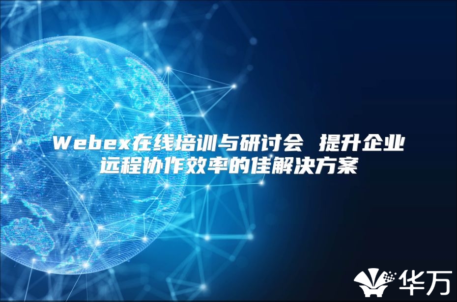 Webex在线培训与研讨会 提升企业远程协作效率的佳解决方案