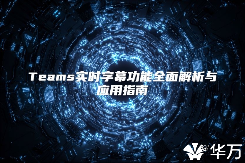 Teams实时字幕功能全面解析与应用指南