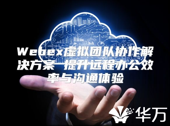 Webex虚拟团队协作解决方案 提升远程办公效率与沟通体验