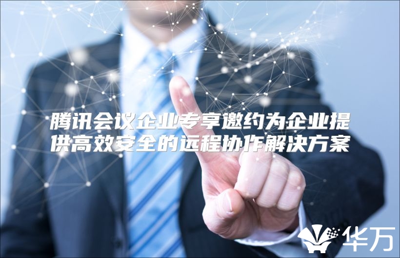 腾讯会议企业专享邀约为企业提供高效安全的远程协作解决方案