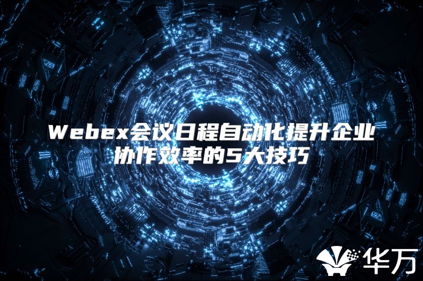Webex会议日程自动化提升企业协作效率的5大技巧