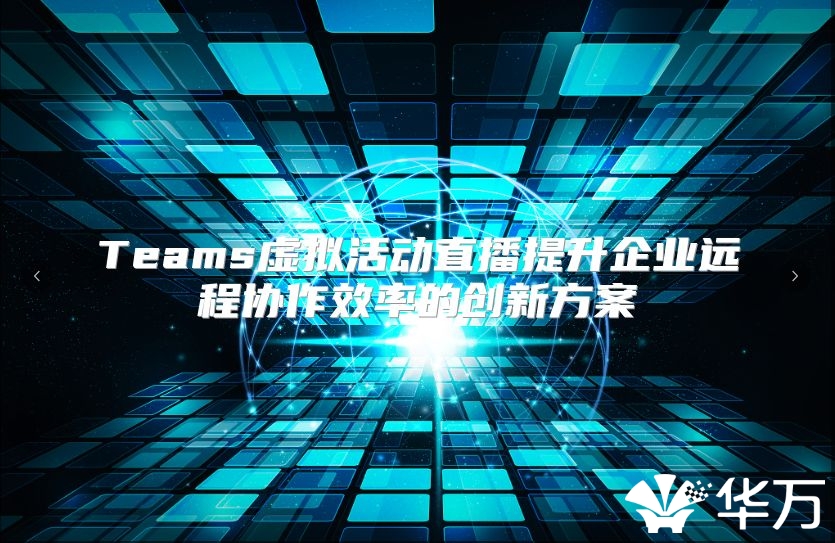 Teams虚拟活动直播提升企业远程协作效率的创新方案