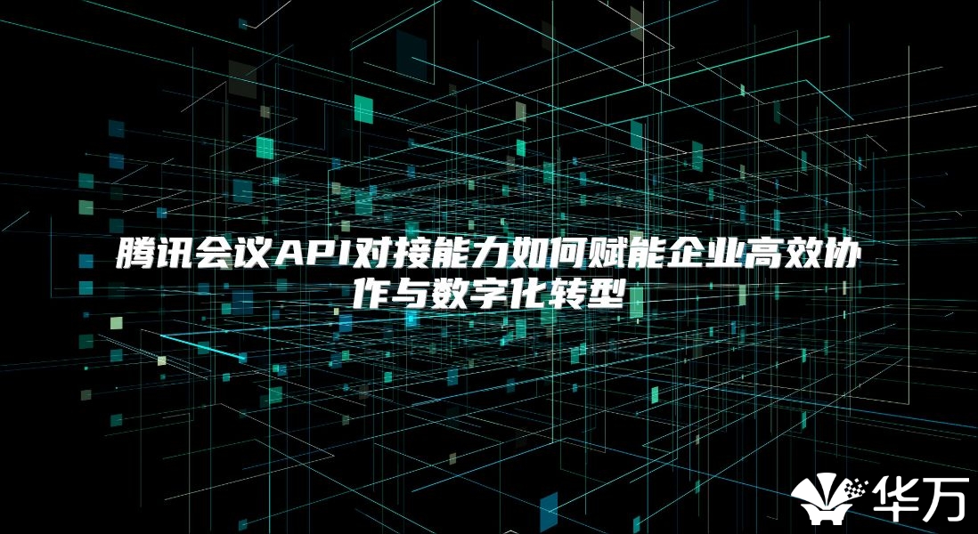 腾讯会议API对接能力如何赋能企业高效协作与数字化转型