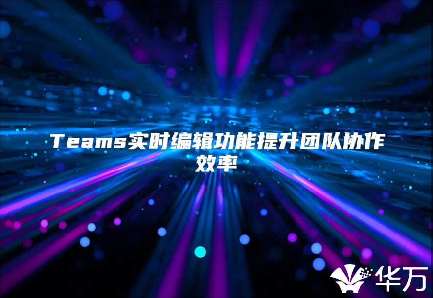 Teams实时编辑功能提升团队协作效率