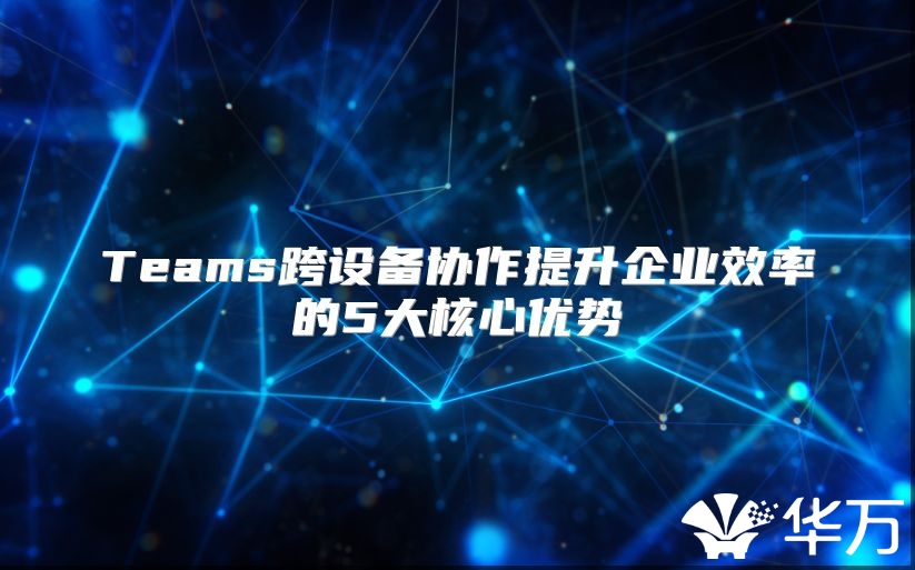 Teams跨设备协作提升企业效率的5大核心优势