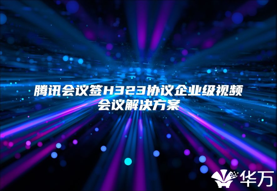 腾讯会议签H323协议企业级视频会议解决方案