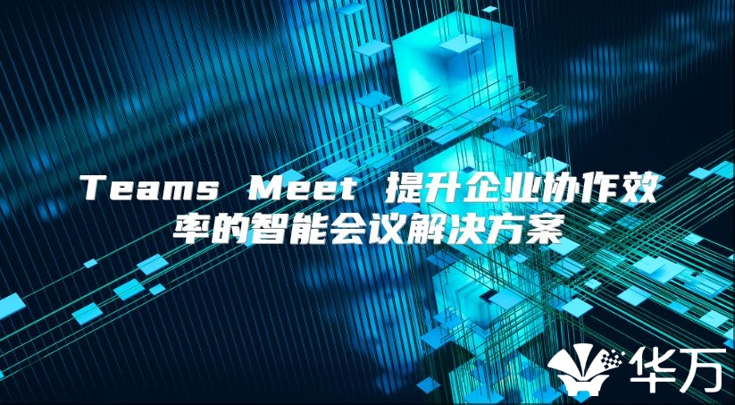 Teams Meet 提升企业协作效率的智能会议解决方案
