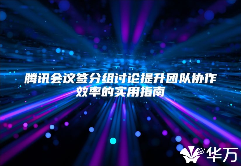 腾讯会议签分组讨论提升团队协作效率的实用指南