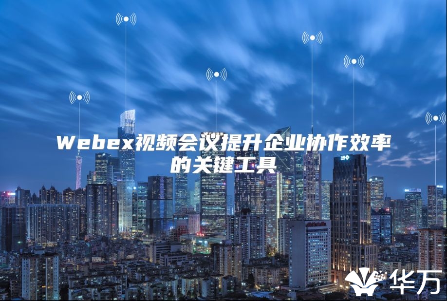 Webex视频会议提升企业协作效率的关键工具