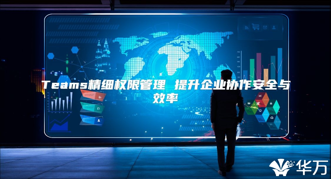 Teams精细权限管理 提升企业协作安全与效率