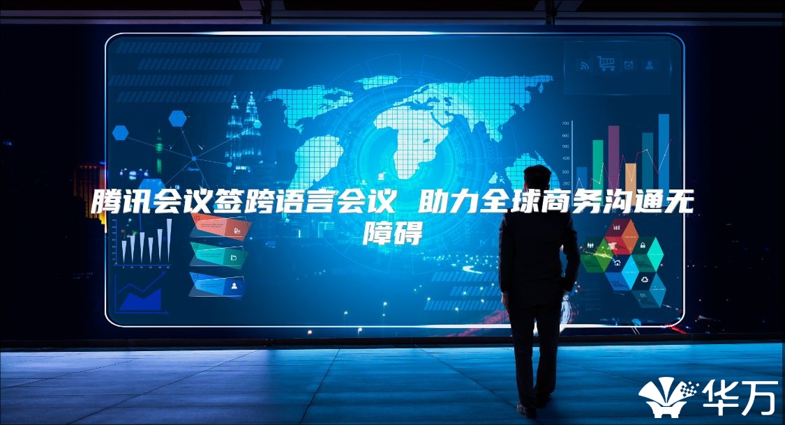 腾讯会议签跨语言会议 助力全球商务沟通无障碍