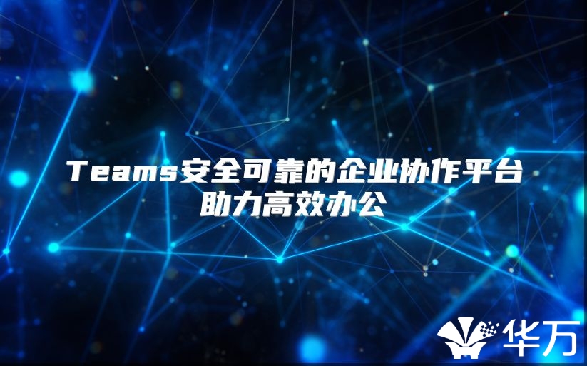 Teams安全可靠的企业协作平台助力高效办公