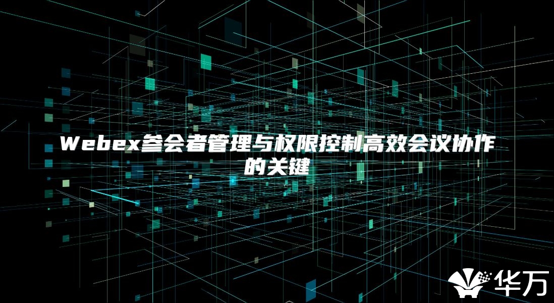 Webex参会者管理与权限控制高效会议协作的关键