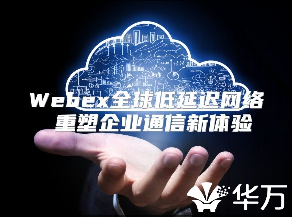 Webex全球低延迟网络 重塑企业通信新体验