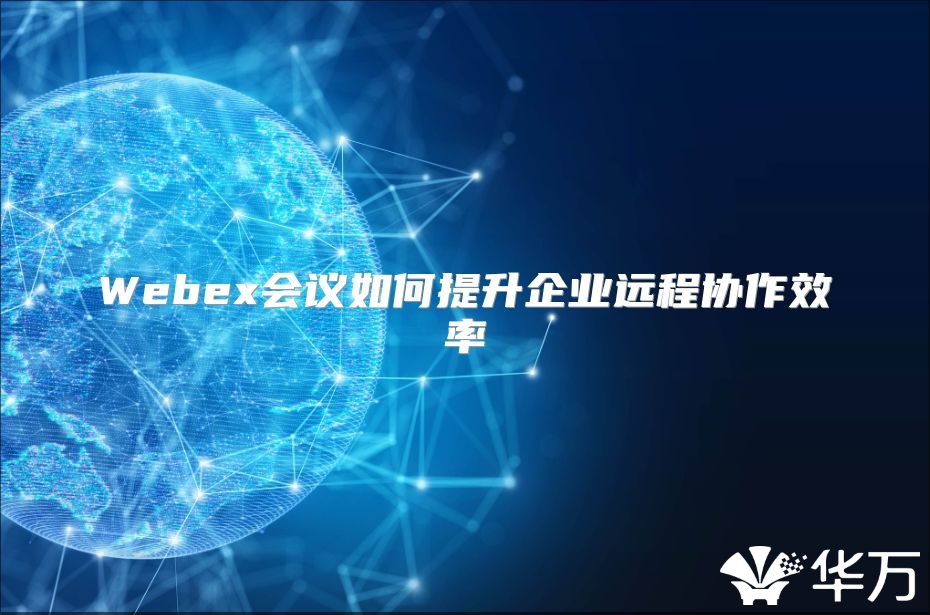 Webex会议如何提升企业远程协作效率