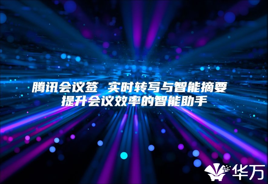 腾讯会议签 实时转写与智能摘要 提升会议效率的智能助手