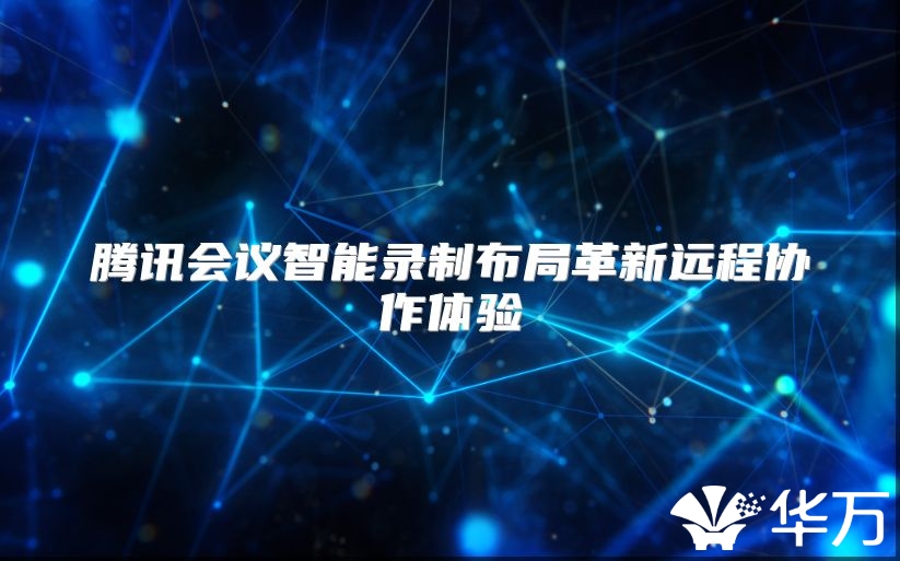 腾讯会议智能录制布局革新远程协作体验