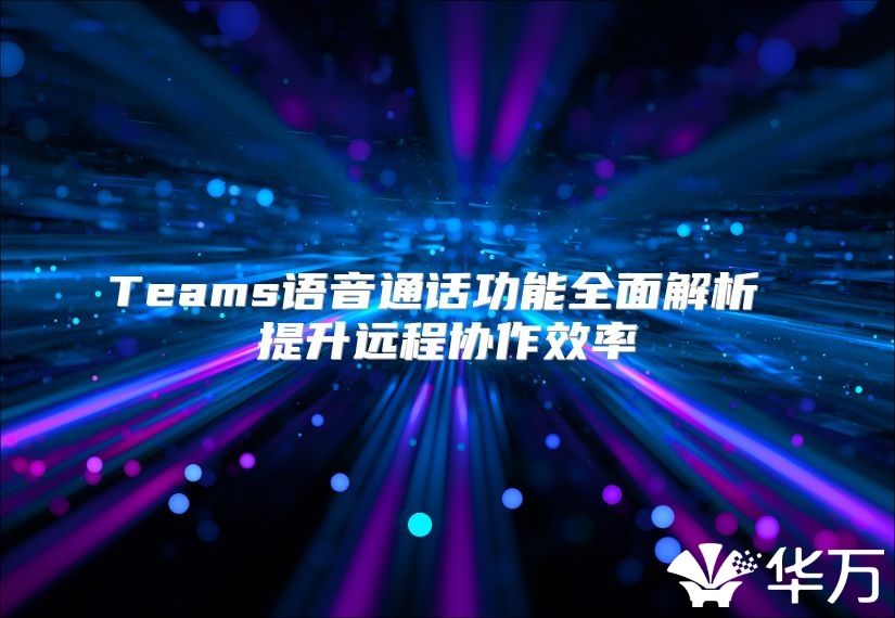 Teams语音通话功能全面解析 提升远程协作效率