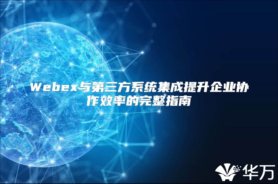 Webex与第三方系统集成提升企业协作效率的完整指南