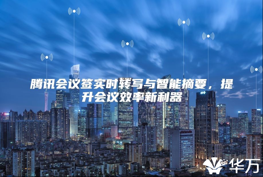 腾讯会议签实时转写与智能摘要，提升会议效率新利器