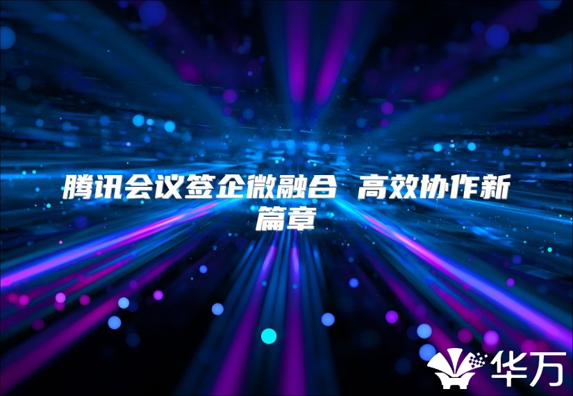 腾讯会议签企微融合 高效协作新篇章