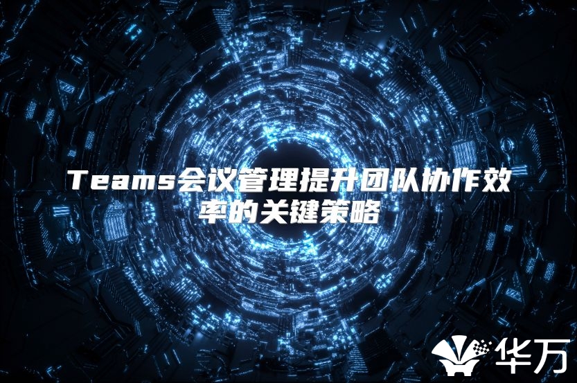 Teams会议管理提升团队协作效率的关键策略