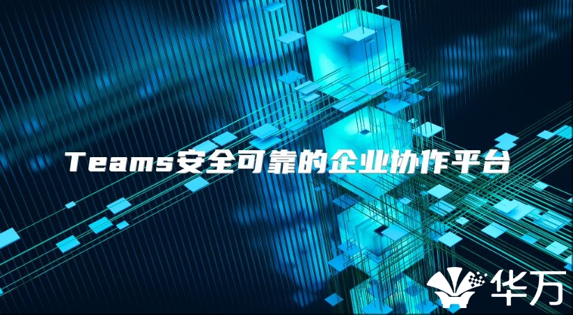 Teams安全可靠的企业协作平台